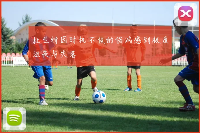 杜兰特因时机不佳的伤病感到极度沮丧与失落