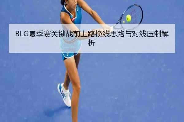BLG夏季赛关键战前上路换线思路与对线压制解析